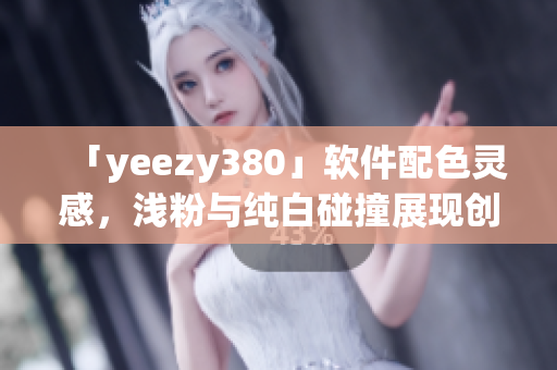 「yeezy380」软件配色灵感，浅粉与纯白碰撞展现创新设计风向