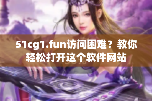 51cg1.fun访问困难？教你轻松打开这个软件网站