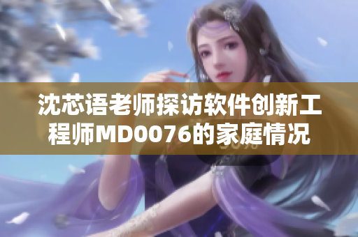 沈芯语老师探访软件创新工程师MD0076的家庭情况