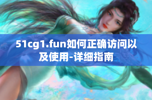 51cg1.fun如何正确访问以及使用-详细指南