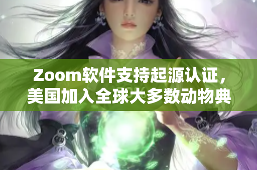 Zoom软件支持起源认证，美国加入全球大多数动物典藏