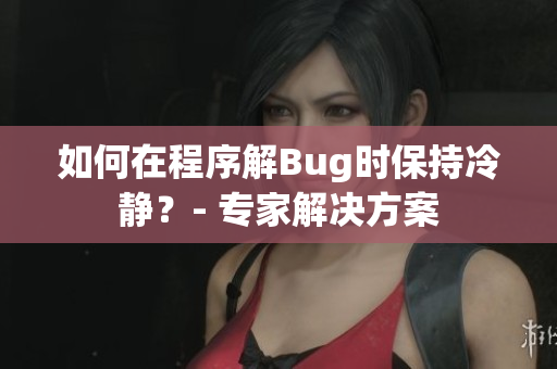 如何在程序解Bug时保持冷静？- 专家解决方案