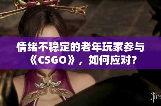 情绪不稳定的老年玩家参与《CSGO》，如何应对？