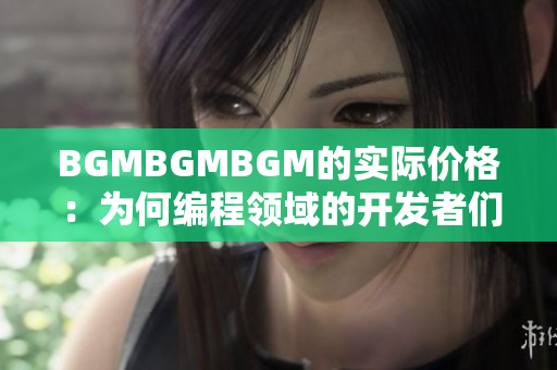 BGMBGMBGM的实际价格：为何编程领域的开发者们青睐该背景音乐？