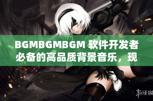 BGMBGMBGM 软件开发者必备的高品质背景音乐，现已上架售价实惠！