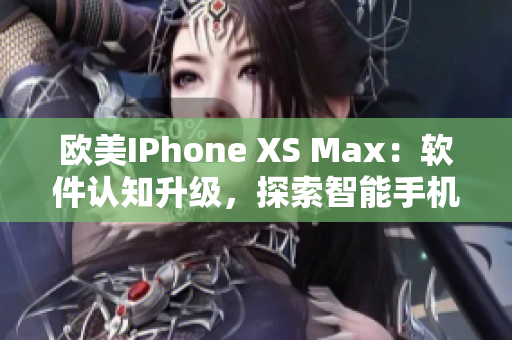 欧美IPhone XS Max：软件认知升级，探索智能手机先进技术