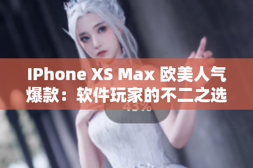 IPhone XS Max 欧美人气爆款：软件玩家的不二之选