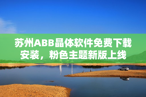 苏州ABB晶体软件免费下载安装，粉色主题新版上线