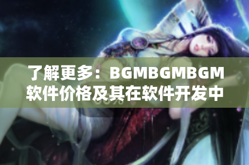 了解更多：BGMBGMBGM软件价格及其在软件开发中的应用