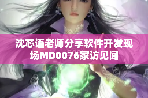 沈芯语老师分享软件开发现场MD0076家访见闻