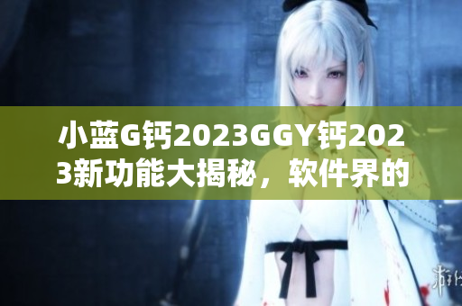 小蓝G钙2023GGY钙2023新功能大揭秘，软件界的革新力作