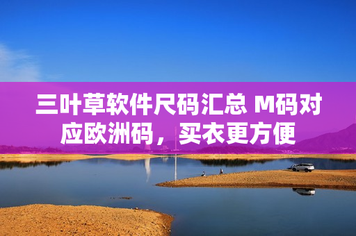 三叶草软件尺码汇总 M码对应欧洲码，买衣更方便