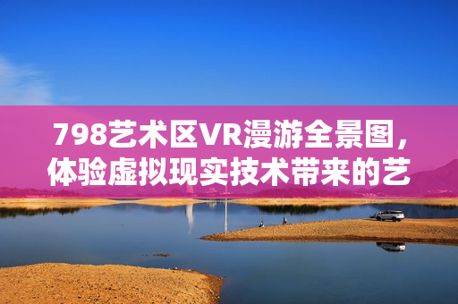 798艺术区VR漫游全景图，体验虚拟现实技术带来的艺术之旅