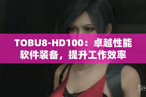 TOBU8-HD100：卓越性能软件装备，提升工作效率