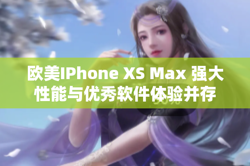 欧美IPhone XS Max 强大性能与优秀软件体验并存