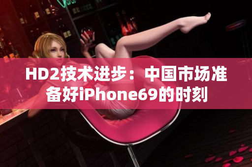 HD2技术进步：中国市场准备好iPhone69的时刻