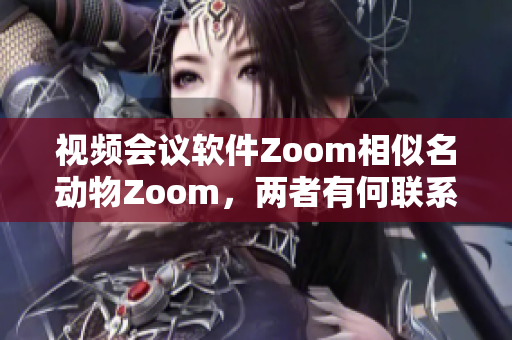 视频会议软件Zoom相似名动物Zoom，两者有何联系？