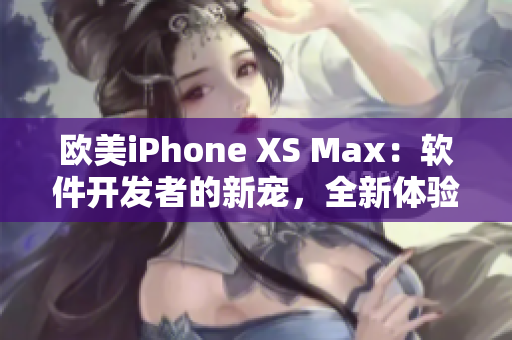 欧美iPhone XS Max：软件开发者的新宠，全新体验分享