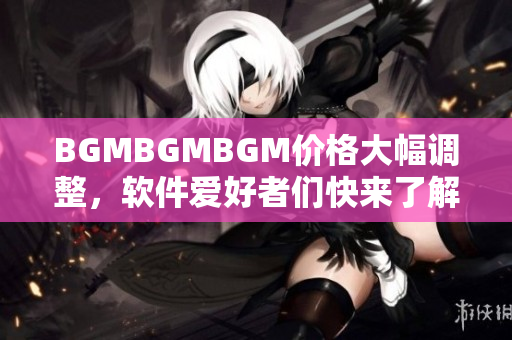 BGMBGMBGM价格大幅调整，软件爱好者们快来了解