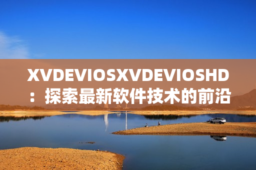 XVDEVIOSXVDEVIOSHD：探索最新软件技术的前沿发展