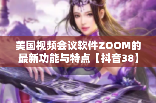 美国视频会议软件ZOOM的最新功能与特点【抖音38】