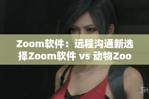 Zoom软件：远程沟通新选择Zoom软件 vs 动物Zoom