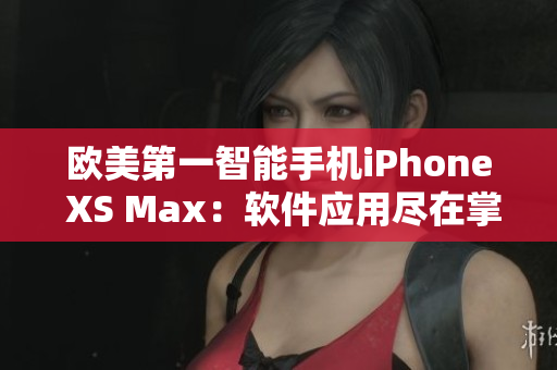 欧美第一智能手机iPhone XS Max：软件应用尽在掌握