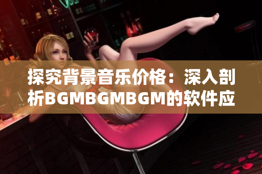 探究背景音乐价格：深入剖析BGMBGMBGM的软件应用及市场前景