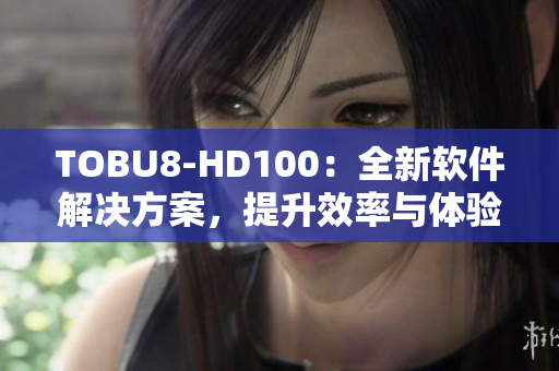 TOBU8-HD100：全新软件解决方案，提升效率与体验