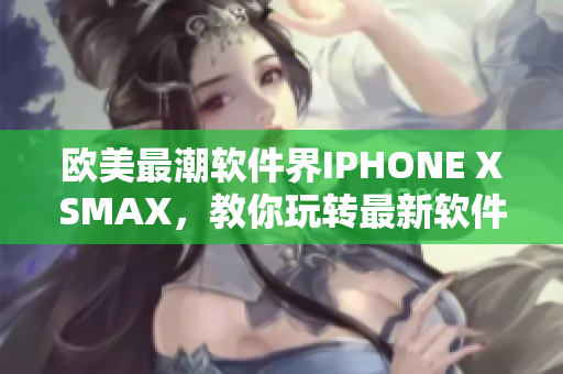 欧美最潮软件界IPHONE XSMAX，教你玩转最新软件趋势