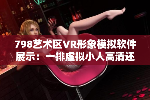 798艺术区VR形象模拟软件展示：一排虚拟小人高清还原，让你身临其境