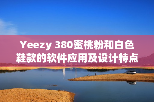 Yeezy 380蜜桃粉和白色鞋款的软件应用及设计特点详解 