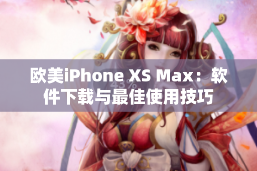 欧美iPhone XS Max：软件下载与最佳使用技巧