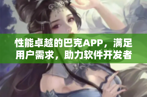 性能卓越的巴克APP，满足用户需求，助力软件开发者