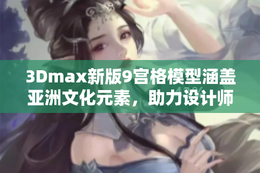 3Dmax新版9宫格模型涵盖亚洲文化元素，助力设计师创作。