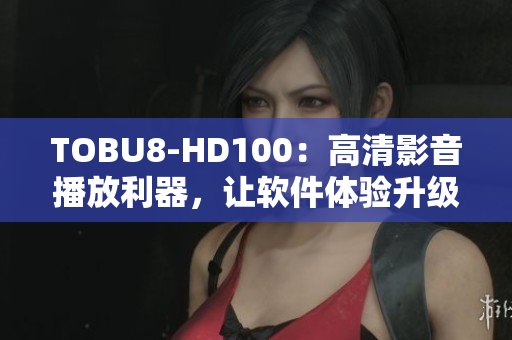 TOBU8-HD100：高清影音播放利器，让软件体验升级