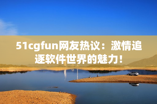 51cgfun网友热议：激情追逐软件世界的魅力！