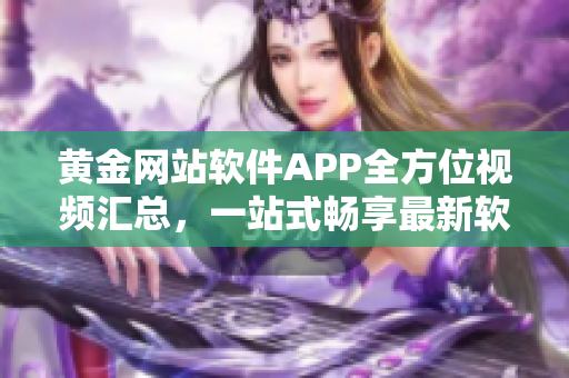 黄金网站软件APP全方位视频汇总，一站式畅享最新软件趋势