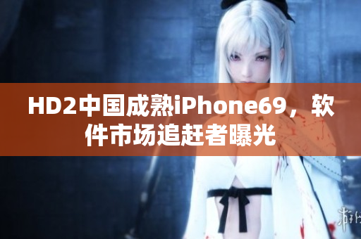 HD2中国成熟iPhone69，软件市场追赶者曝光