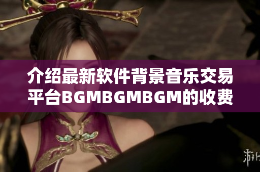 介绍最新软件背景音乐交易平台BGMBGMBGM的收费策略