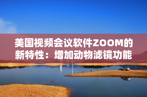 美国视频会议软件ZOOM的新特性：增加动物滤镜功能