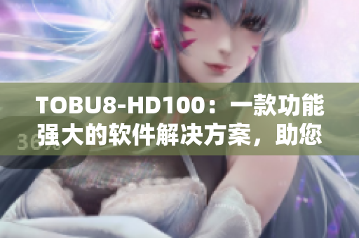 TOBU8-HD100：一款功能强大的软件解决方案，助您提升工作效率