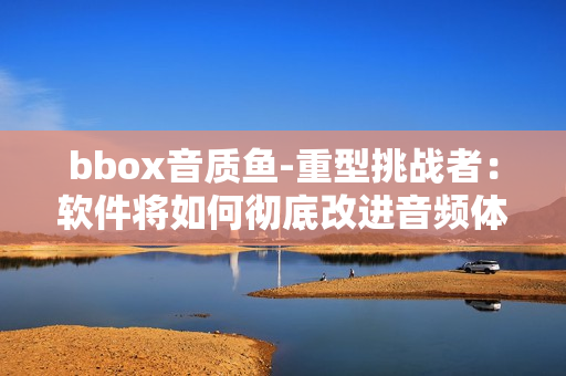 bbox音质鱼-重型挑战者：软件将如何彻底改进音频体验？