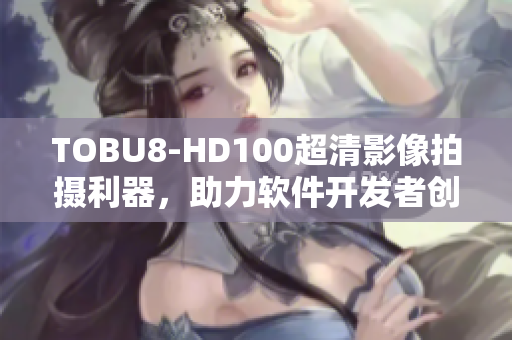 TOBU8-HD100超清影像拍摄利器，助力软件开发者创作无限可能