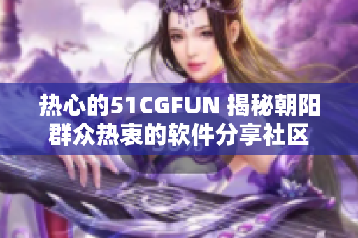 热心的51CGFUN 揭秘朝阳群众热衷的软件分享社区