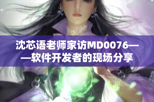 沈芯语老师家访MD0076——软件开发者的现场分享