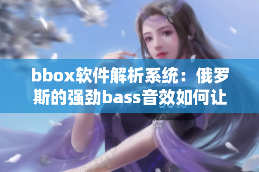 bbox软件解析系统：俄罗斯的强劲bass音效如何让你心动