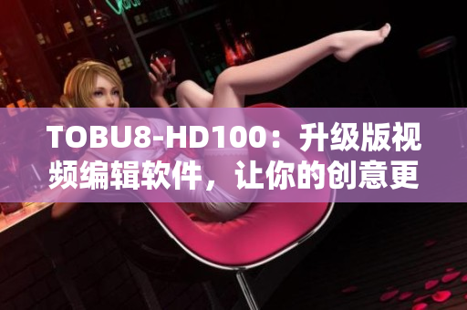 TOBU8-HD100：升级版视频编辑软件，让你的创意更加精彩