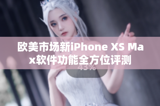 欧美市场新iPhone XS Max软件功能全方位评测