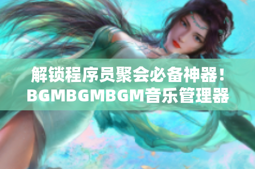 解锁程序员聚会必备神器！BGMBGMBGM音乐管理器现在售价优惠